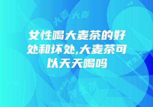 女性喝大麦茶的好处和坏处,大麦茶可以天天喝吗