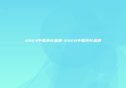 2023中国茶叶品牌-2020中国茶叶品牌