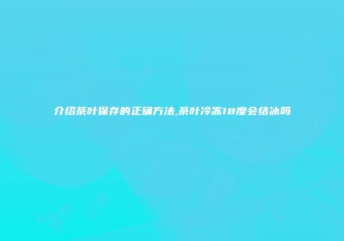 介绍茶叶保存的正确方法,茶叶冷冻18度会结冰吗