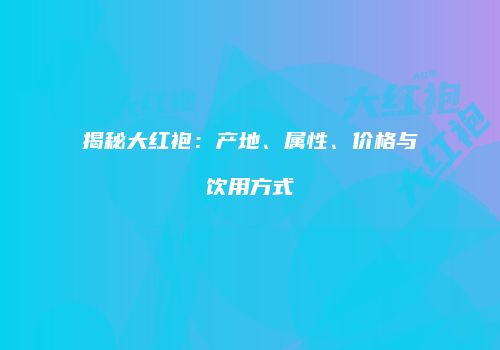 揭秘大红袍：产地、属性、价格与饮用方式