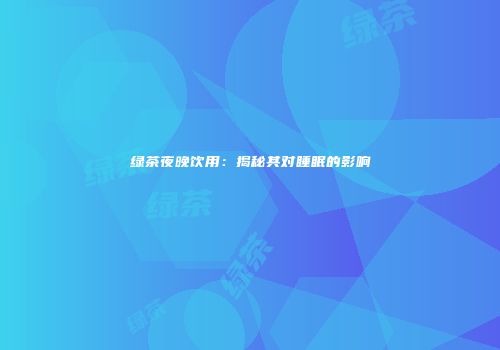 绿茶夜晚饮用：揭秘其对睡眠的影响