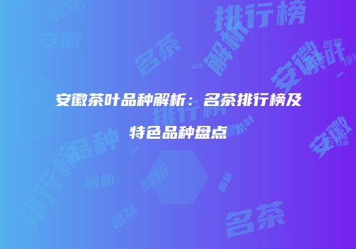 安徽茶叶品种解析：名茶排行榜及特色品种盘点