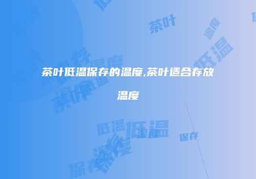 茶叶低温保存的温度,茶叶适合存放温度