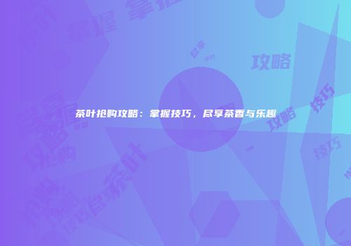 茶叶抢购攻略：掌握技巧，尽享茶香与乐趣