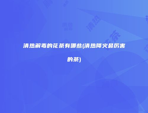 清热解毒的花茶有哪些(清热降火最厉害的茶)