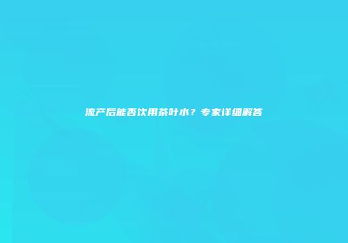 流产后能否饮用茶叶水？专家详细解答
