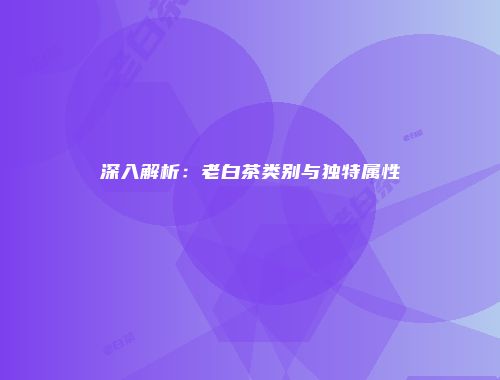 深入解析：老白茶类别与独特属性