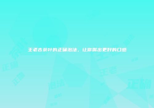 王老吉茶叶的正确泡法，让你喝出更好的口感