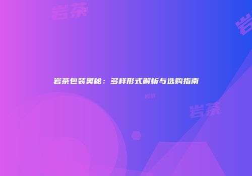 岩茶包装奥秘：多样形式解析与选购指南