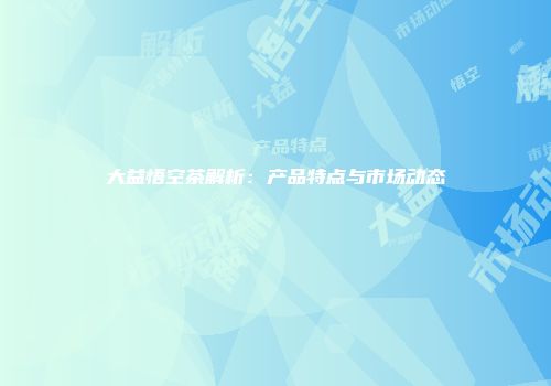 大益悟空茶解析：产品特点与市场动态