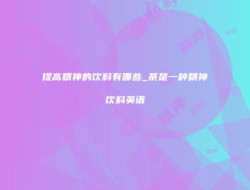 提高精神的饮料有哪些_茶是一种精神饮料英语