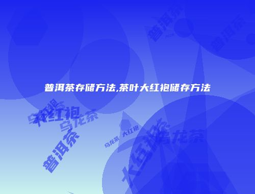 普洱茶存储方法,茶叶大红袍储存方法