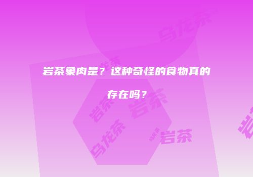 岩茶象肉是？这种奇怪的食物真的存在吗？