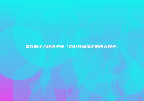 茶叶审评八项因子表「茶叶开汤湿评的四大因子」