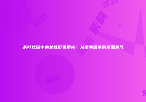茶叶比喻中的女性形象解析：从茉莉蜜茶到茶里茶气
