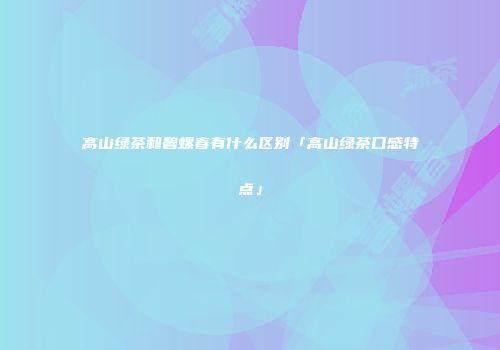 高山绿茶和碧螺春有什么区别「高山绿茶口感特点」