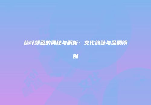 茶叶颜色的奥秘与解析：文化韵味与品质辨别