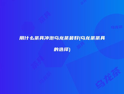 用什么茶具冲泡乌龙茶最好(乌龙茶茶具的选择)
