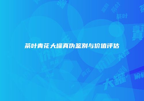 茶叶青花大罐真伪鉴别与价值评估