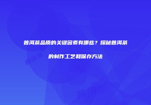 普洱茶品质的关键因素有哪些？探秘普洱茶的制作工艺和保存方法