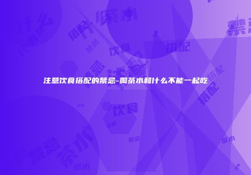 注意饮食搭配的禁忌-喝茶水和什么不能一起吃