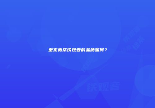 皇家贡茶铁观音的品质如何？