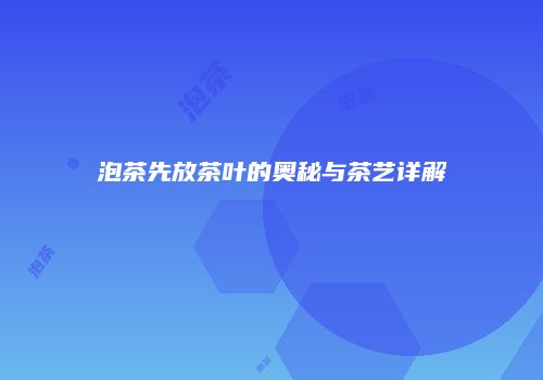 泡茶先放茶叶的奥秘与茶艺详解