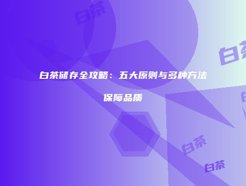 白茶储存全攻略：五大原则与多种方法保障品质