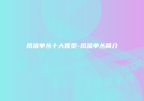 凤凰单丛十大香型-凤凰单丛简介