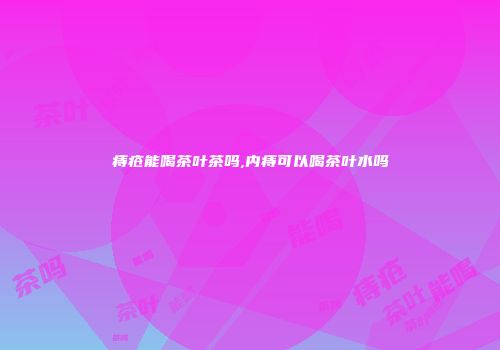 痔疮能喝茶叶茶吗,内痔可以喝茶叶水吗