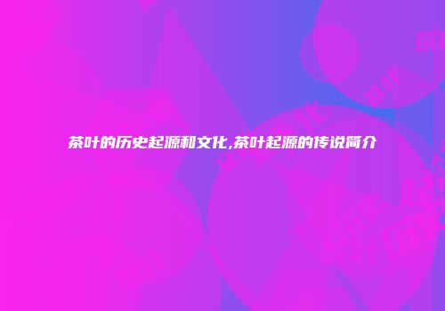 茶叶的历史起源和文化,茶叶起源的传说简介