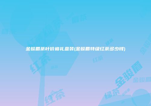 金骏眉茶叶价格礼盒装(金骏眉特级红茶多少钱)
