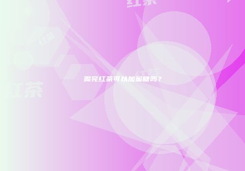 喝完红茶可以加蜜糖吗？
