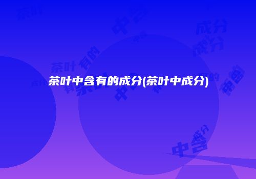 茶叶中含有的成分(茶叶中成分)