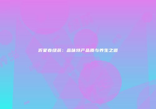 沂蒙春绿茶：品味特产品质与养生之道