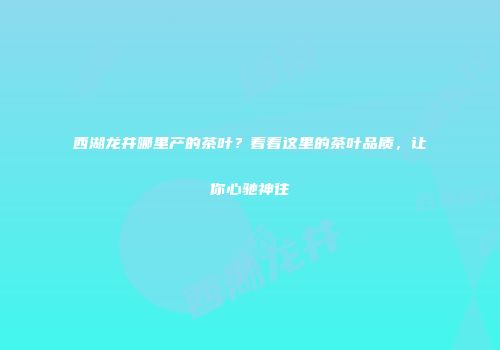 西湖龙井哪里产的茶叶？看看这里的茶叶品质，让你心驰神往