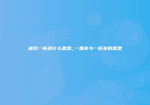 最后一杯茶什么意思_一盏茶与一杯茶的意思