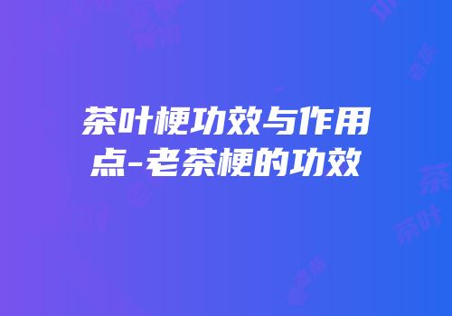 茶叶梗功效与作用点-老茶梗的功效