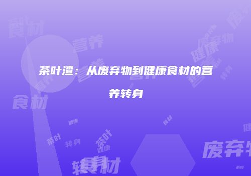 茶叶渣：从废弃物到健康食材的营养转身