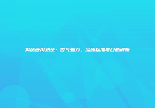 揭秘普洱熟茶：香气魅力、品质标准与口感解析