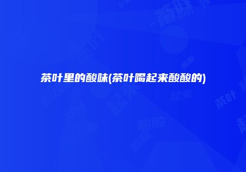 茶叶里的酸味(茶叶喝起来酸酸的)