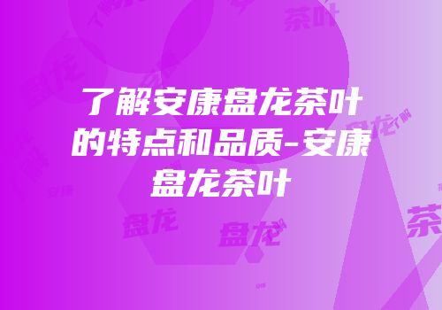 了解安康盘龙茶叶的特点和品质-安康盘龙茶叶