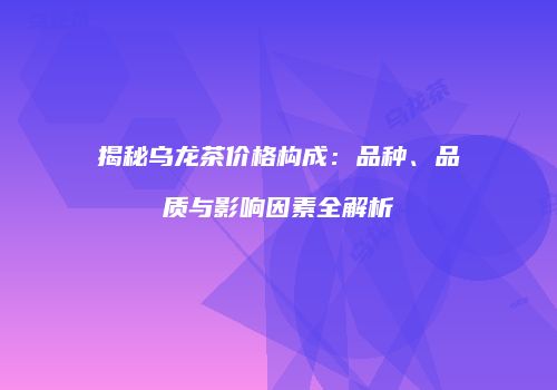 揭秘乌龙茶价格构成：品种、品质与影响因素全解析