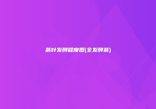茶叶发酵程度图(全发酵茶)