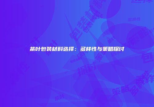 茶叶包装材料选择：多样性与策略探讨