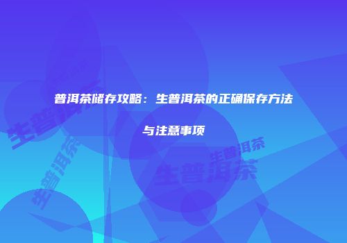 普洱茶储存攻略：生普洱茶的正确保存方法与注意事项