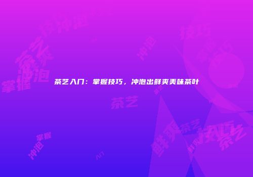 茶艺入门：掌握技巧，冲泡出鲜爽美味茶叶