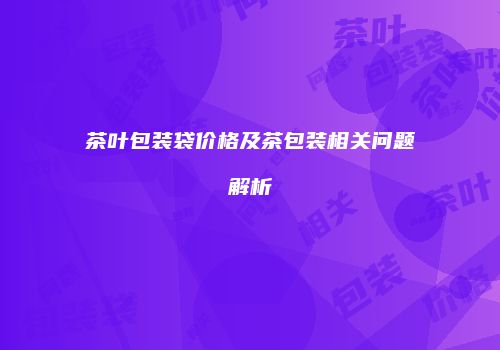 茶叶包装袋价格及茶包装相关问题解析