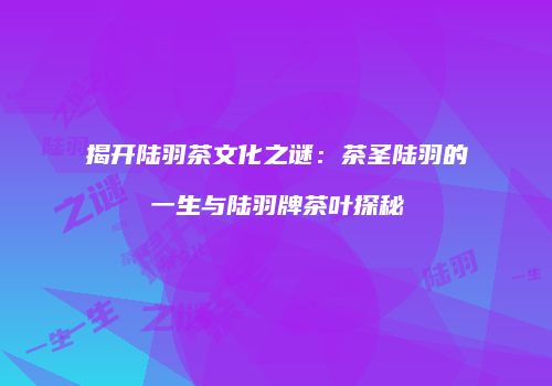 揭开陆羽茶文化之谜：茶圣陆羽的一生与陆羽牌茶叶探秘
