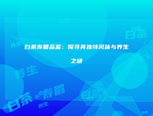 白茶寿眉品鉴：探寻其独特风味与养生之谜
